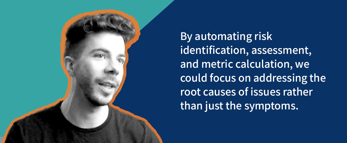 By automating risk identification, assessment, and metric calculation, we could focus on addressing the root causes of issues rather than just the symptoms.