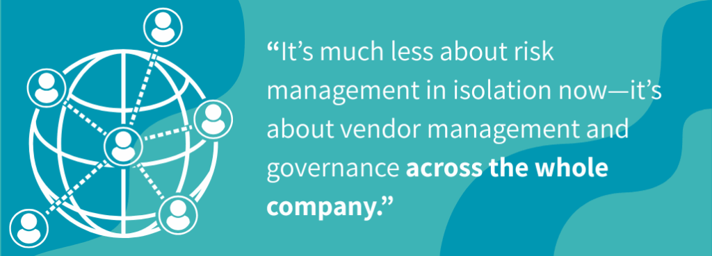 It’s much less about risk management in isolation now—it’s about vendor management and governance across the whole company.