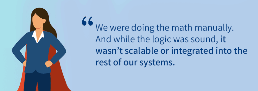 We were doing the math manually. And while the logic was sound, it wasn’t scalable or integrated into the rest of our systems.